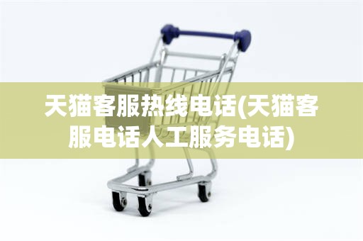 天猫客服热线电话(天猫客服电话人工服务电话)