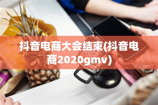 抖音电商大会结束(抖音电商2020gmv)