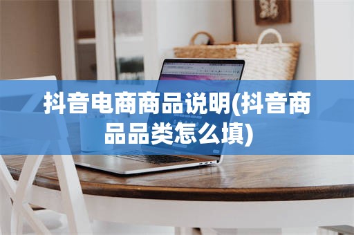 抖音电商商品说明(抖音商品品类怎么填)