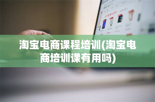 淘宝电商课程培训(淘宝电商培训课有用吗)