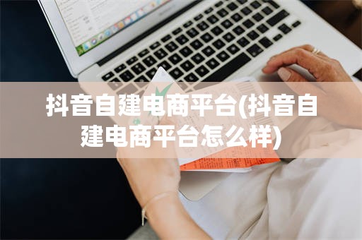 抖音自建电商平台(抖音自建电商平台怎么样)