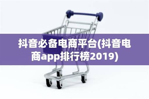 抖音必备电商平台(抖音电商app排行榜2019)
