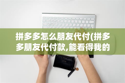 拼多多怎么朋友代付(拼多多朋友代付款,能看得我的详细地址吗)