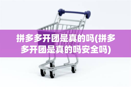 拼多多开团是真的吗(拼多多开团是真的吗安全吗)