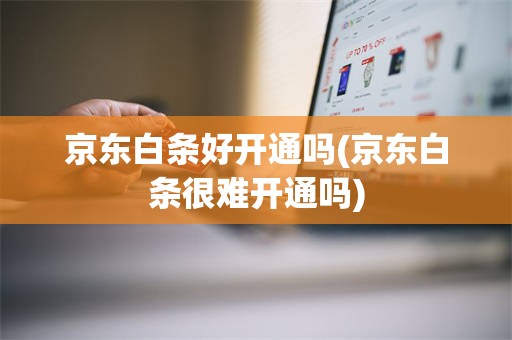 京东白条好开通吗(京东白条很难开通吗)