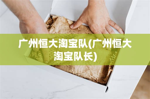 广州恒大淘宝队(广州恒大淘宝队长)