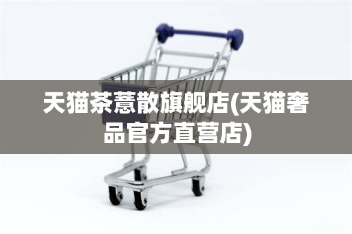 天猫茶薏散旗舰店(天猫奢品官方直营店)