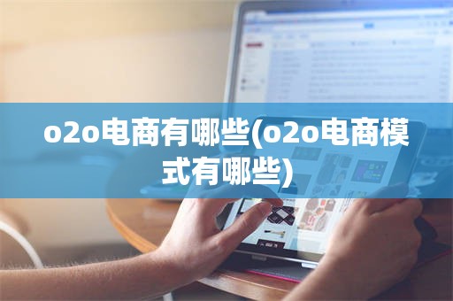 o2o电商有哪些(o2o电商模式有哪些)