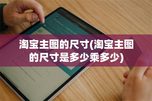 淘宝主图的尺寸(淘宝主图的尺寸是多少乘多少)