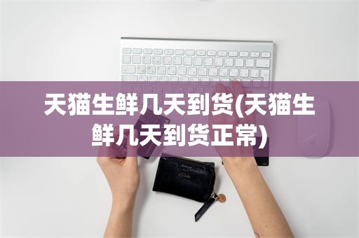 天猫生鲜几天到货(天猫生鲜几天到货正常)