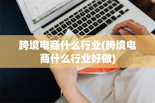 跨境电商什么行业(跨境电商什么行业好做)