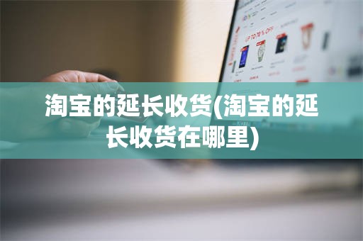 淘宝的延长收货(淘宝的延长收货在哪里)