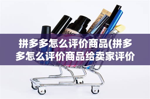 拼多多怎么评价商品(拼多多怎么评价商品给卖家评价得现金)