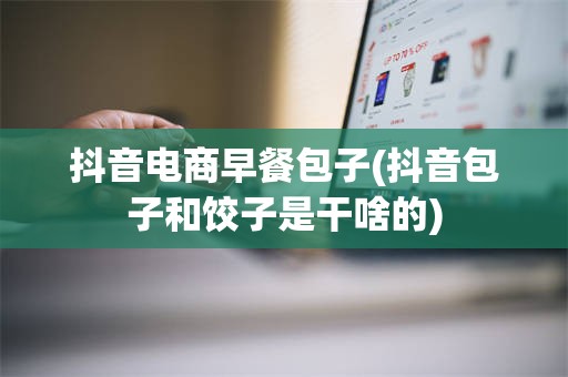 抖音电商早餐包子(抖音包子和饺子是干啥的)