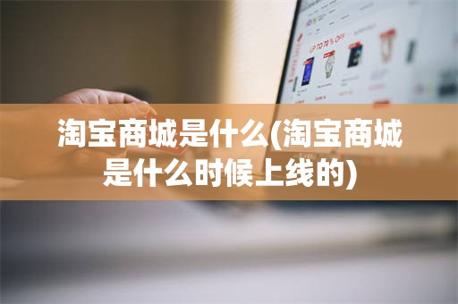 淘宝商城是什么(淘宝商城是什么时候上线的)