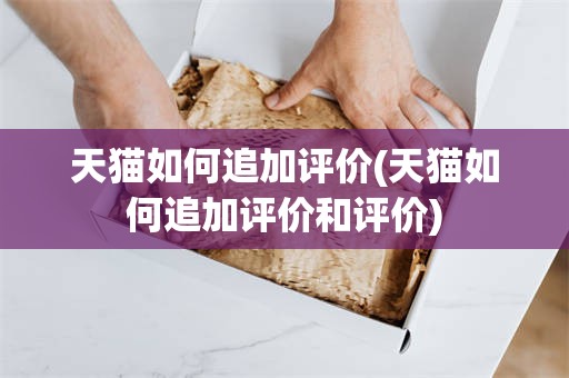 天猫如何追加评价(天猫如何追加评价和评价)