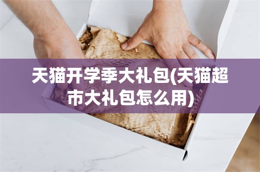 天猫开学季大礼包(天猫超市大礼包怎么用)