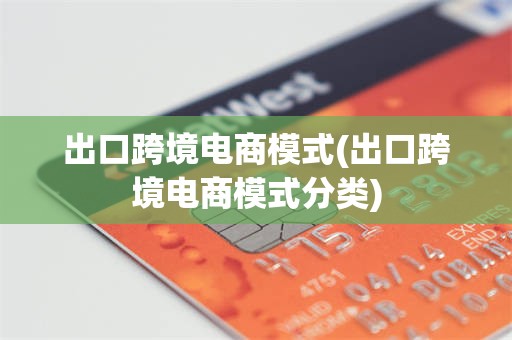 出口跨境电商模式(出口跨境电商模式分类)