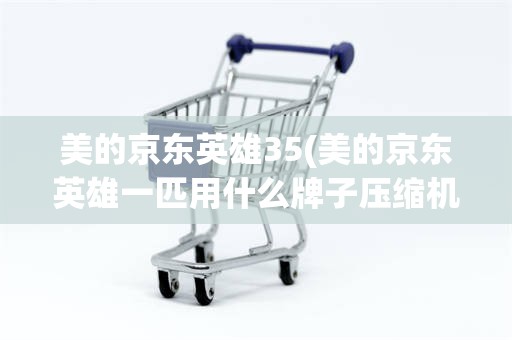 美的京东英雄35(美的京东英雄一匹用什么牌子压缩机)