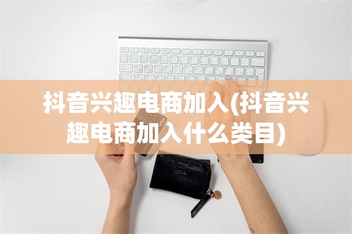 抖音兴趣电商加入(抖音兴趣电商加入什么类目)