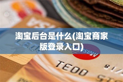 淘宝后台是什么(淘宝商家版登录入口)