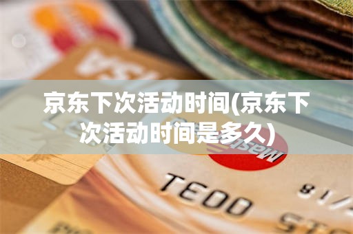 京东下次活动时间(京东下次活动时间是多久)