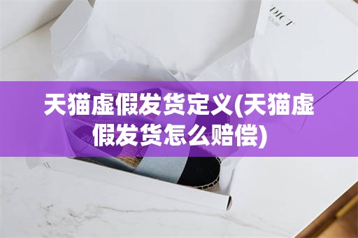天猫虚假发货定义(天猫虚假发货怎么赔偿)