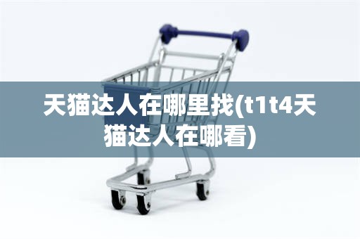 天猫达人在哪里找(t1t4天猫达人在哪看)