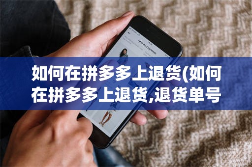 如何在拼多多上退货(如何在拼多多上退货,退货单号在哪)