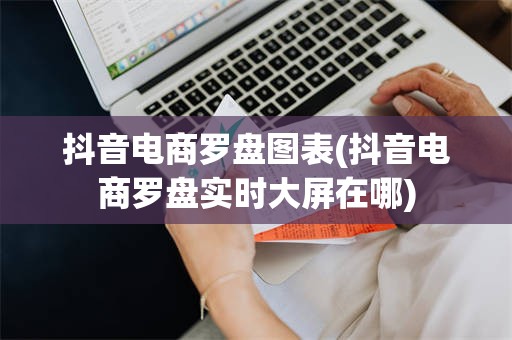 抖音电商罗盘图表(抖音电商罗盘实时大屏在哪)