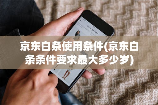 京东白条使用条件(京东白条条件要求最大多少岁)