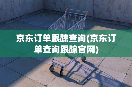 京东订单跟踪查询(京东订单查询跟踪官网)