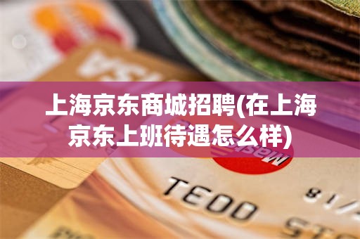 上海京东商城招聘(在上海京东上班待遇怎么样)