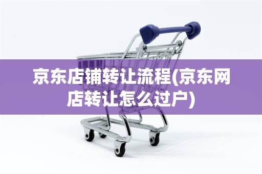 京东店铺转让流程(京东网店转让怎么过户)