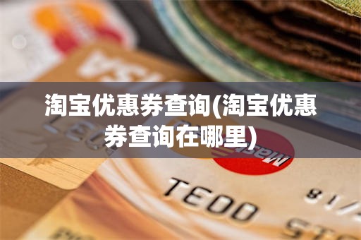 淘宝优惠券查询(淘宝优惠券查询在哪里)