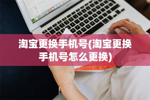 淘宝更换手机号(淘宝更换手机号怎么更换)
