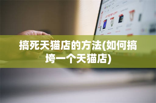 搞死天猫店的方法(如何搞垮一个天猫店)