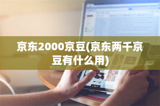 京东2000京豆(京东两千京豆有什么用)