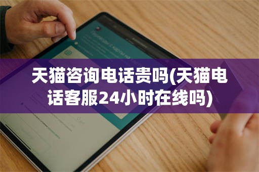 天猫咨询电话贵吗(天猫电话客服24小时在线吗)