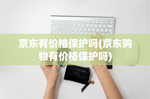京东有价格保护吗(京东购物有价格保护吗)