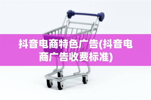 抖音电商特色广告(抖音电商广告收费标准)