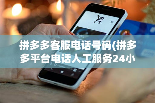 拼多多客服电话号码(拼多多平台电话人工服务24小时)