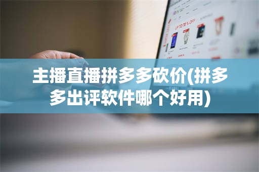 主播直播拼多多砍价(拼多多出评软件哪个好用)