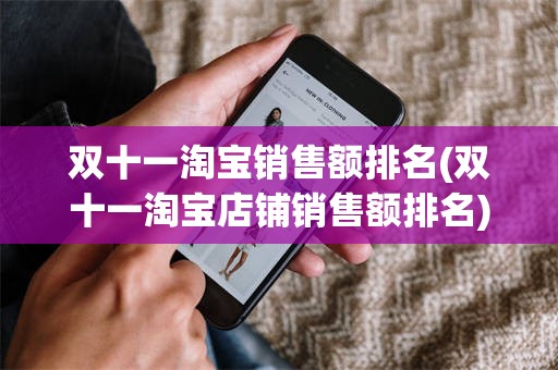 双十一淘宝销售额排名(双十一淘宝店铺销售额排名)