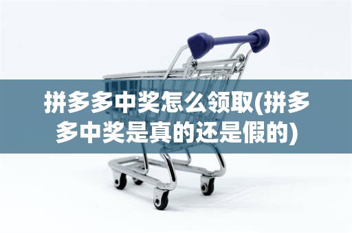 拼多多中奖怎么领取(拼多多中奖是真的还是假的)
