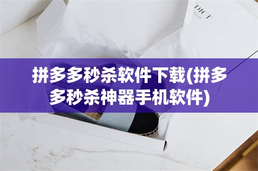 拼多多秒杀软件下载(拼多多秒杀神器手机软件)