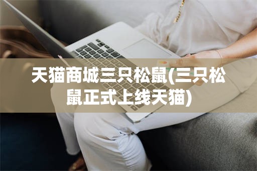 天猫商城三只松鼠(三只松鼠正式上线天猫)