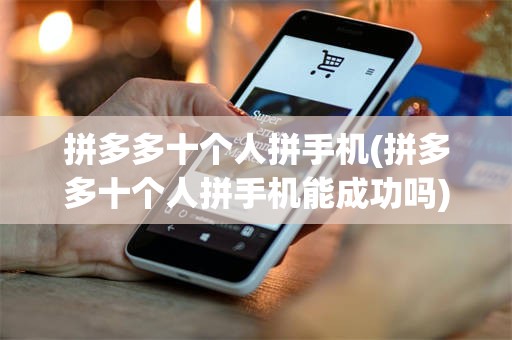 拼多多十个人拼手机(拼多多十个人拼手机能成功吗)