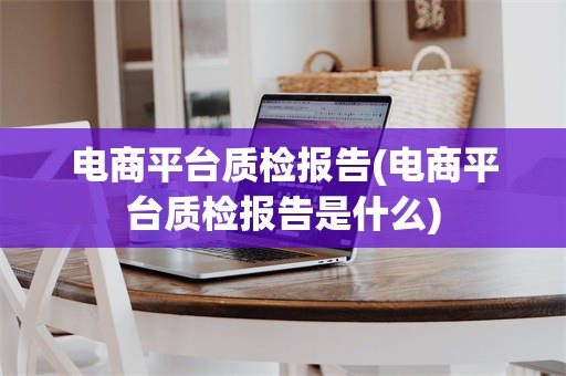 电商平台质检报告(电商平台质检报告是什么)