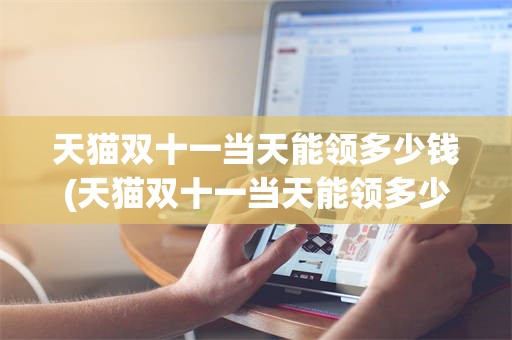 天猫双十一当天能领多少钱(天猫双十一当天能领多少钱啊)